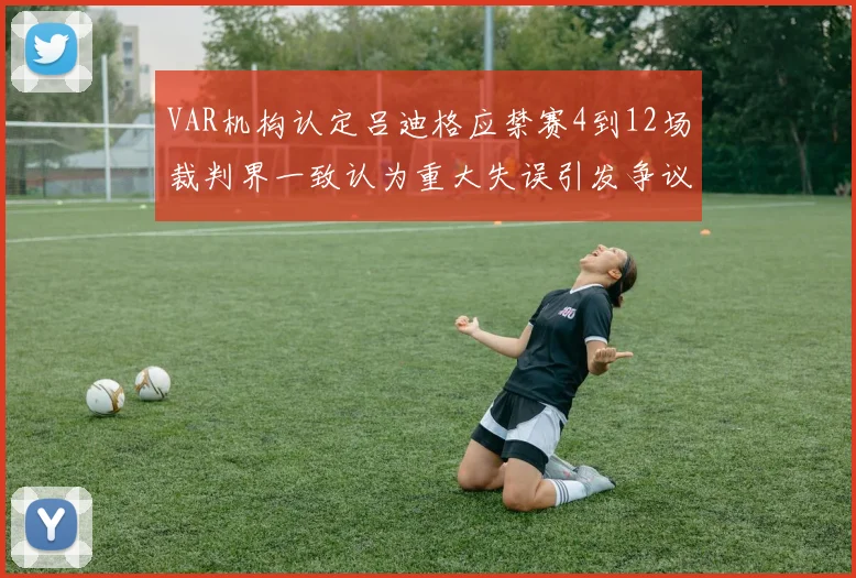 VAR机构认定吕迪格应禁赛4到12场裁判界一致认为重大失误引发争议
