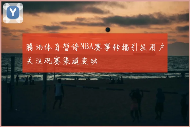 腾讯体育暂停NBA赛事转播引发用户关注观赛渠道变动