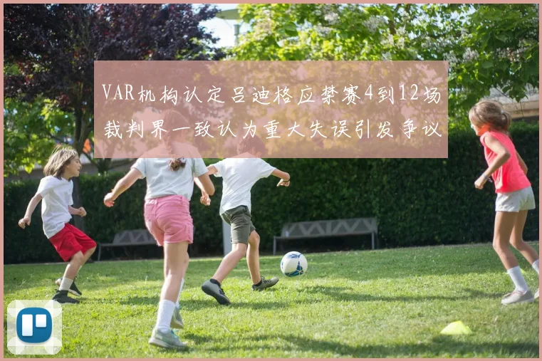 VAR机构认定吕迪格应禁赛4到12场裁判界一致认为重大失误引发争议