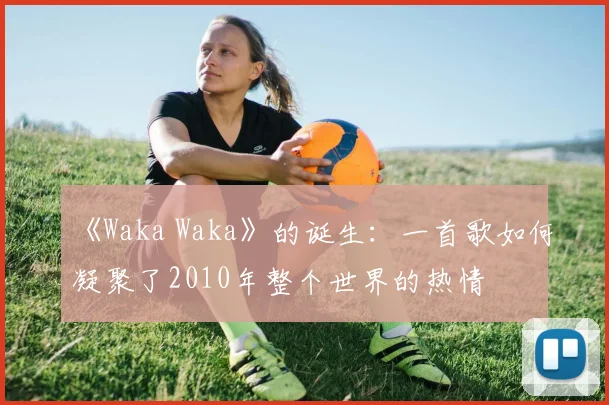 《Waka Waka》的诞生：一首歌如何凝聚了2010年整个世界的热情