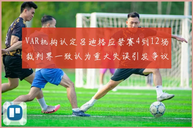 VAR机构认定吕迪格应禁赛4到12场裁判界一致认为重大失误引发争议