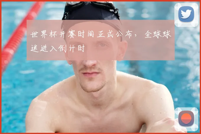 世界杯开赛时间正式公布，全球球迷进入倒计时