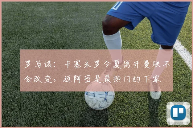罗马诺：卡塞米罗今夏离开曼联不会改变，迈阿密是最热门的下家