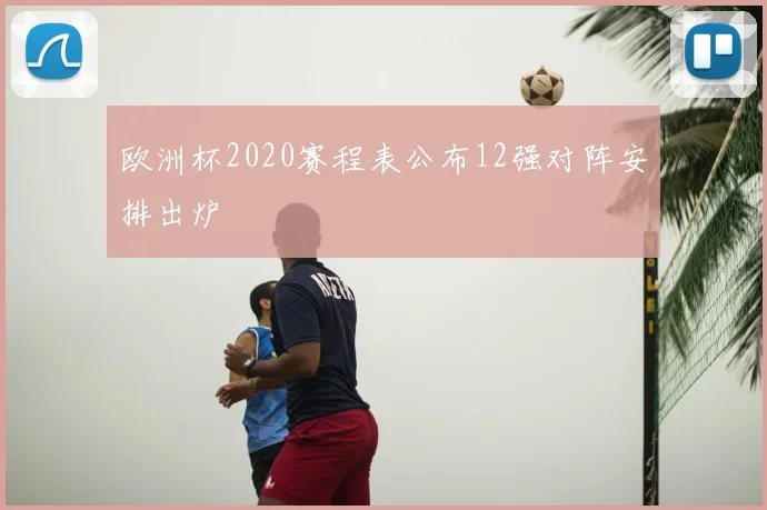 欧洲杯2020赛程表公布12强对阵安排出炉