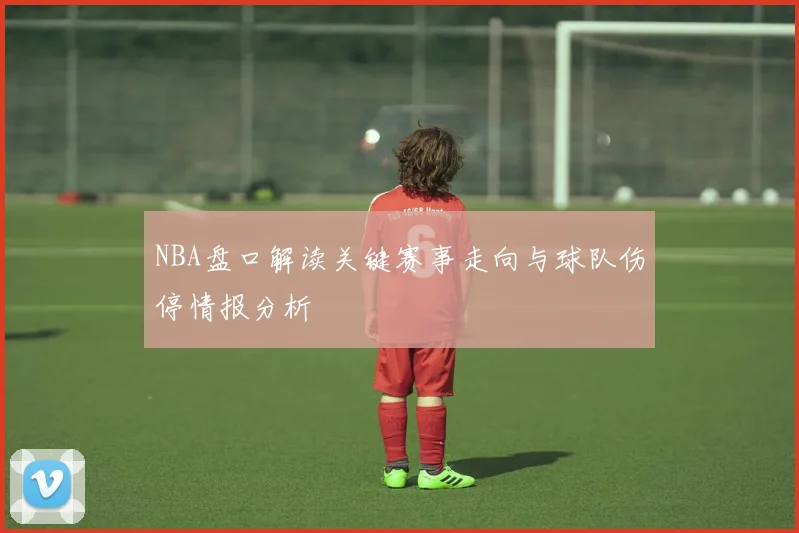 NBA盘口解读关键赛事走向与球队伤停情报分析
