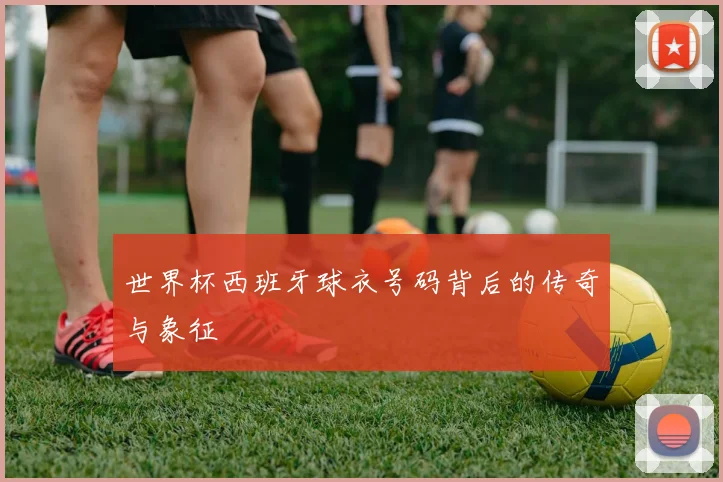 世界杯西班牙球衣号码背后的传奇与象征