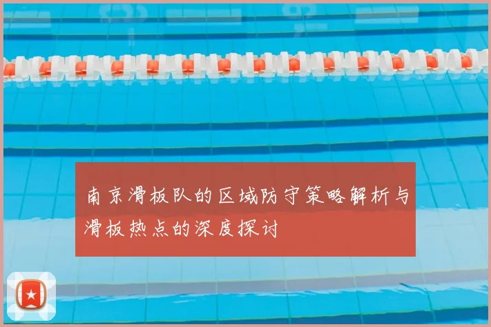 南京滑板队的区域防守策略解析与滑板热点的深度探讨