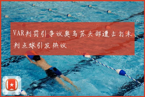 VAR判罚引争议奥乌苏头部遭击打未判点球引发热议